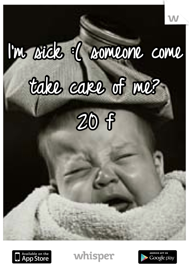I'm sick :( someone come take care of me?
20 f