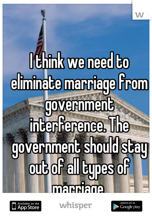 I think we need to eliminate marriage from government interference. The government should stay out of all types of marriage 