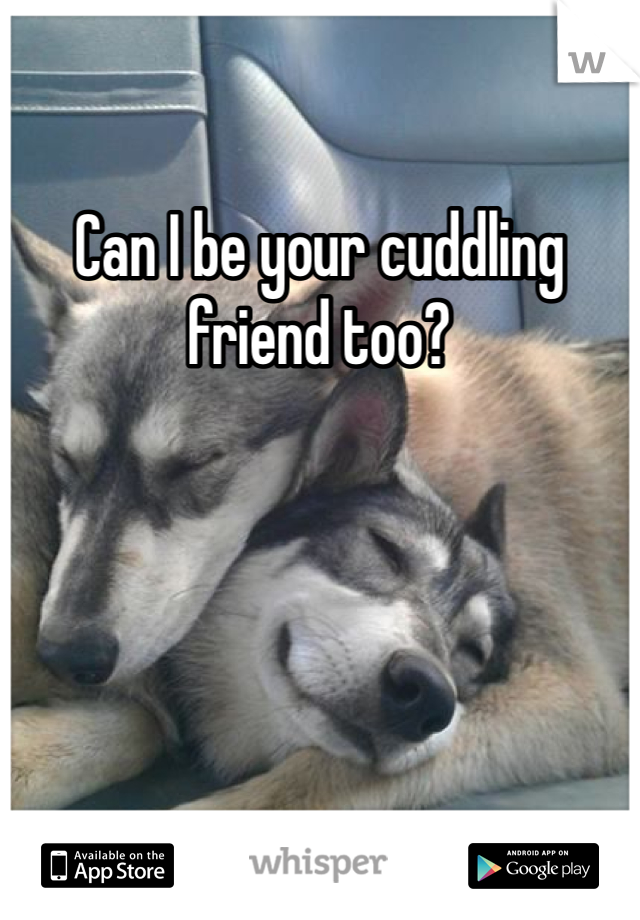 Can I be your cuddling friend too?