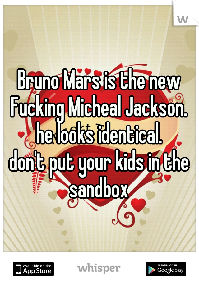 Bruno Mars is the new Fucking Micheal Jackson. 
he looks identical.
don't put your kids in the sandbox 