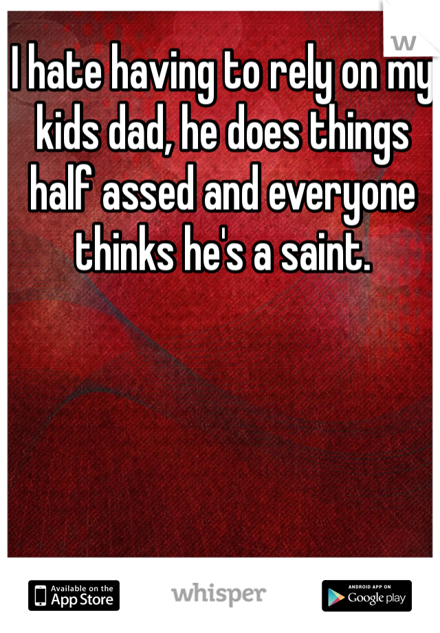 I hate having to rely on my kids dad, he does things half assed and everyone thinks he's a saint. 