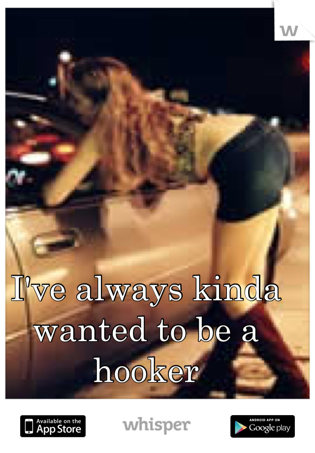 I've always kinda wanted to be a hooker
