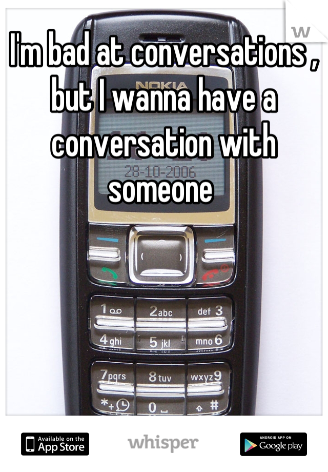 I'm bad at conversations , but I wanna have a conversation with someone 