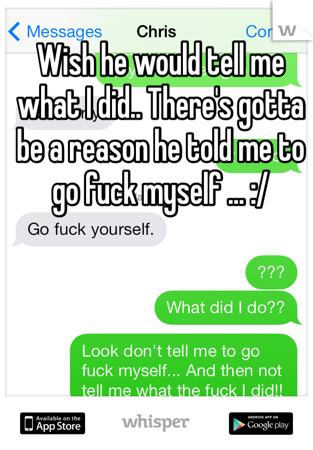 Wish he would tell me what I did.. There's gotta be a reason he told me to go fuck myself ... :/