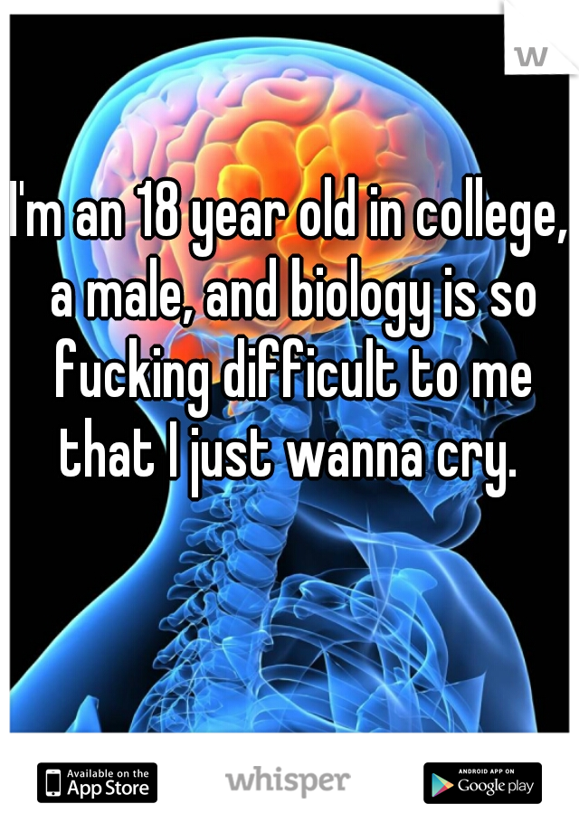 I'm an 18 year old in college, a male, and biology is so fucking difficult to me that I just wanna cry. 