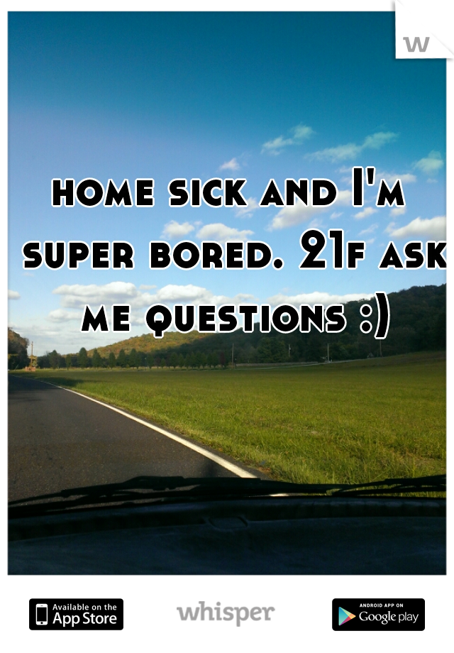 home sick and I'm super bored. 21f ask me questions :)