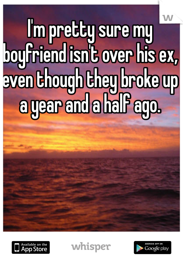 I'm pretty sure my boyfriend isn't over his ex, even though they broke up a year and a half ago. 