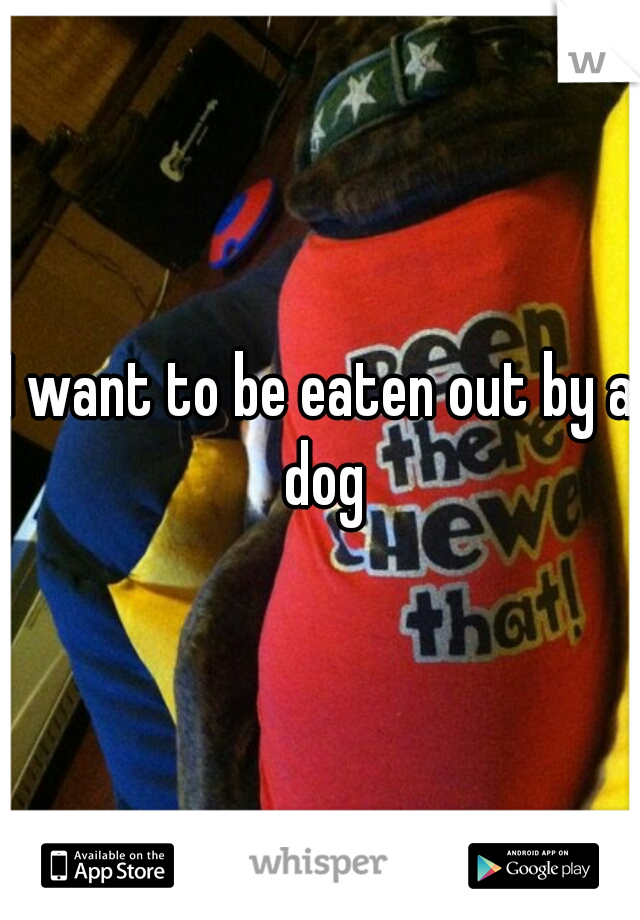 I want to be eaten out by a dog