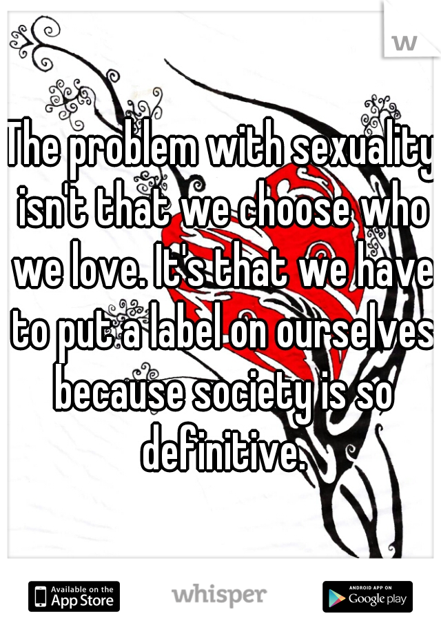 The problem with sexuality isn't that we choose who we love. It's that we have to put a label on ourselves because society is so definitive.