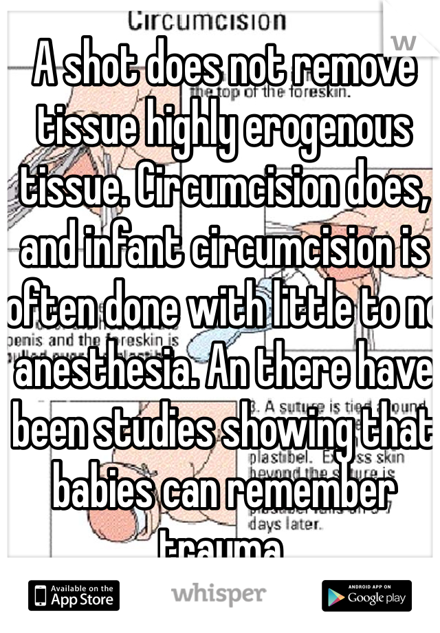A shot does not remove tissue highly erogenous tissue. Circumcision does, and infant circumcision is often done with little to no anesthesia. An there have been studies showing that babies can remember trauma. 