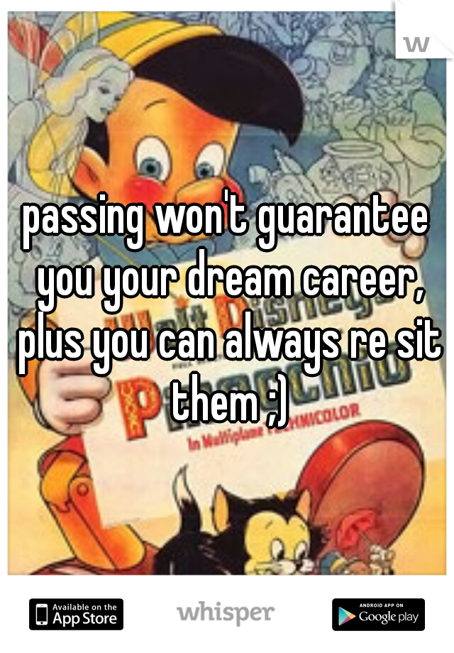 passing won't guarantee you your dream career, plus you can always re sit them ;)