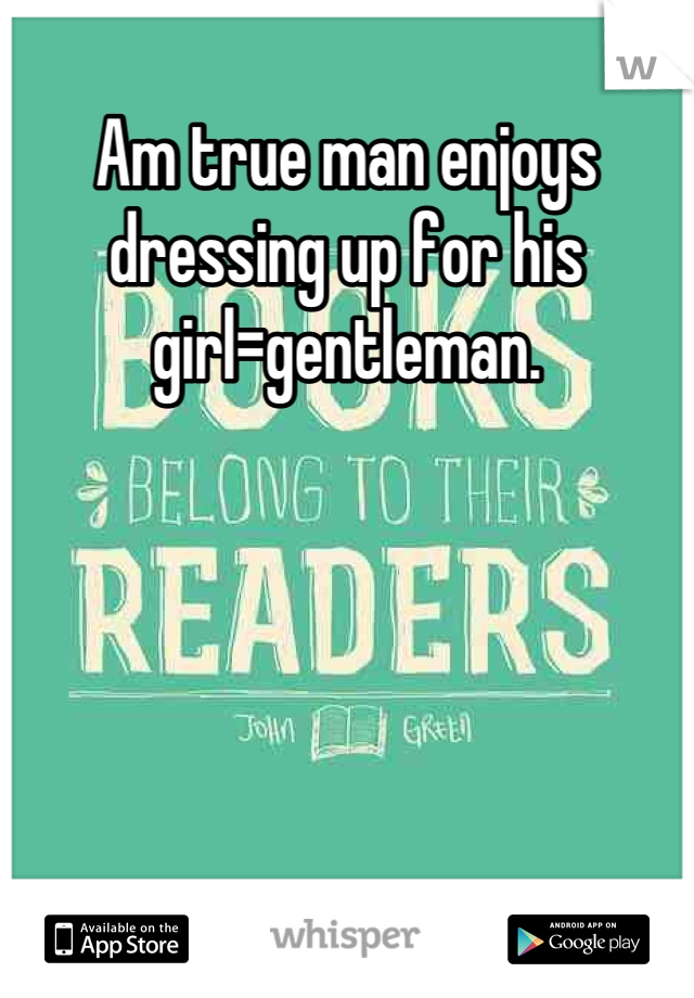 Am true man enjoys dressing up for his girl=gentleman.