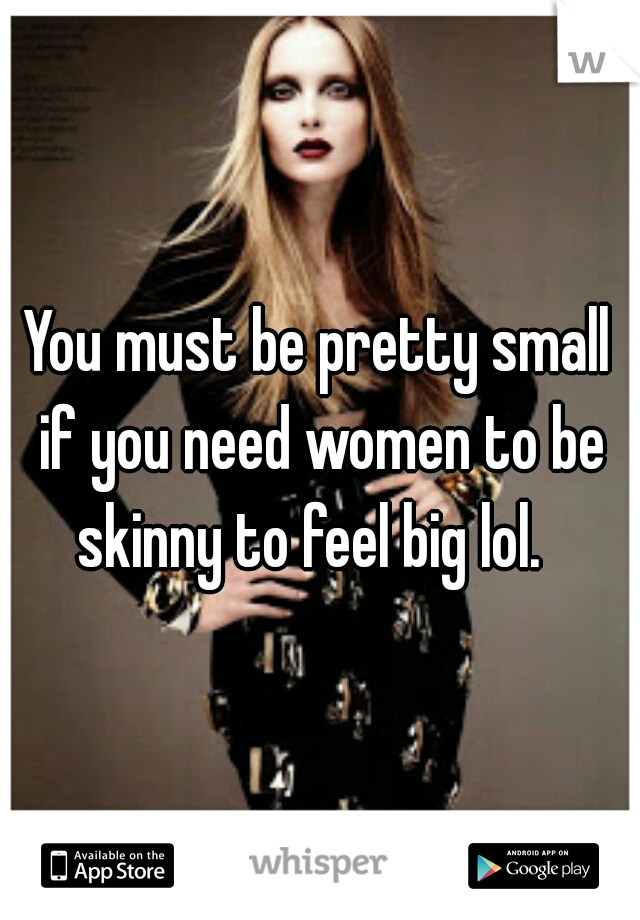 You must be pretty small if you need women to be skinny to feel big lol.  
