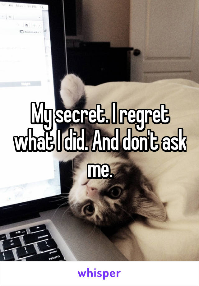 My secret. I regret what I did. And don't ask me.