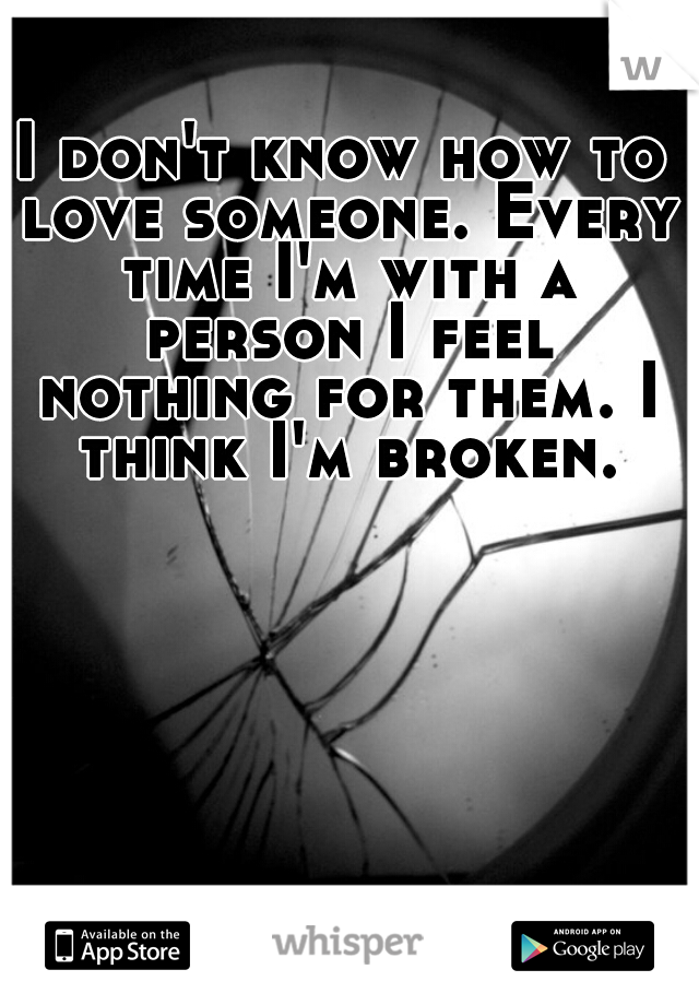 I don't know how to love someone. Every time I'm with a person I feel nothing for them. I think I'm broken.