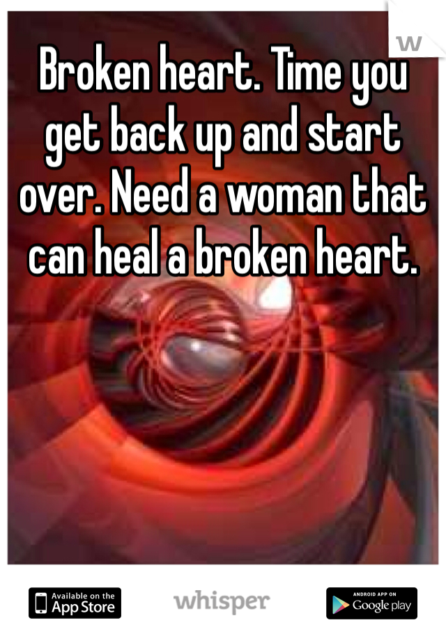 Broken heart. Time you get back up and start over. Need a woman that can heal a broken heart. 