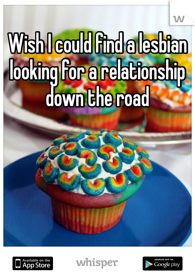 Wish I could find a lesbian looking for a relationship down the road