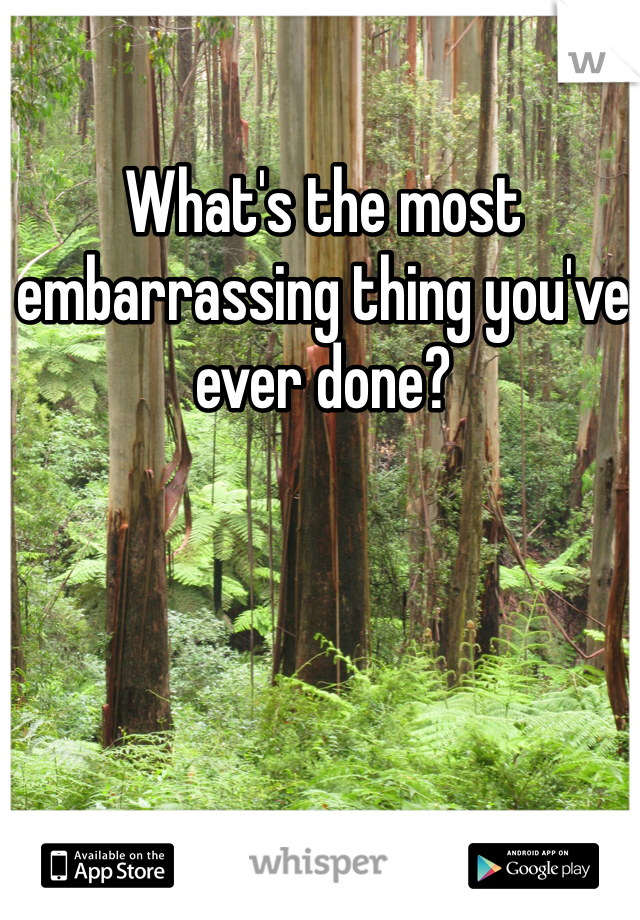 What's the most embarrassing thing you've ever done?