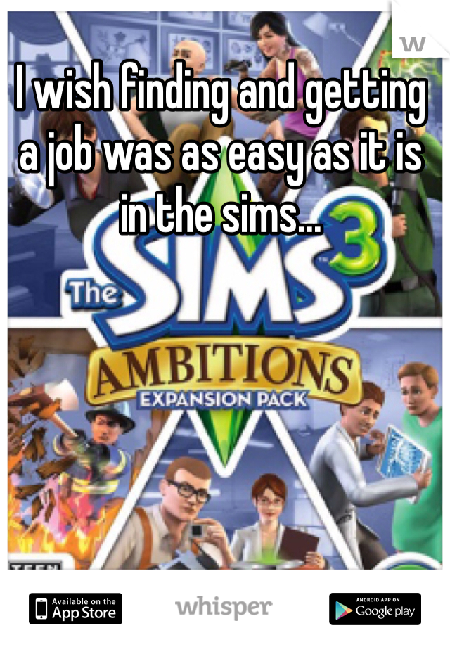I wish finding and getting a job was as easy as it is in the sims...