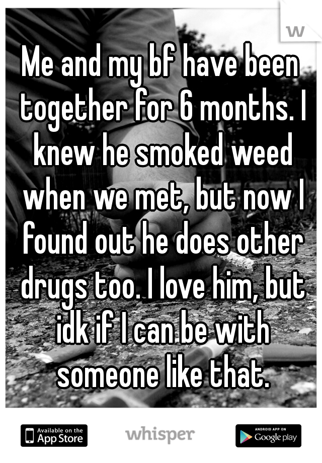 Me and my bf have been together for 6 months. I knew he smoked weed when we met, but now I found out he does other drugs too. I love him, but idk if I can be with someone like that.
