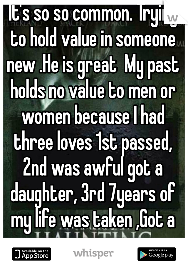 It's so so common. Trying to hold value in someone new .He is great  My past holds no value to men or women because I had three loves 1st passed, 2nd was awful got a daughter, 3rd 7years of my life was taken ,Got a son. 
