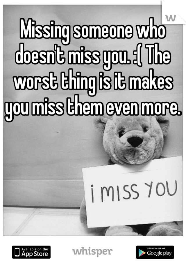 Missing someone who doesn't miss you. :( The worst thing is it makes you miss them even more. 