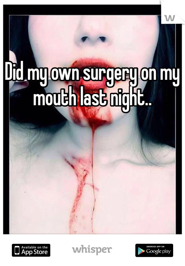 Did my own surgery on my mouth last night..  