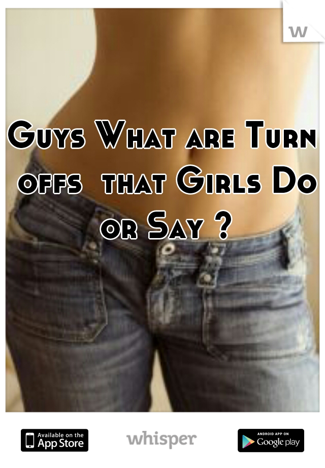 Guys What are Turn offs  that Girls Do or Say ?
