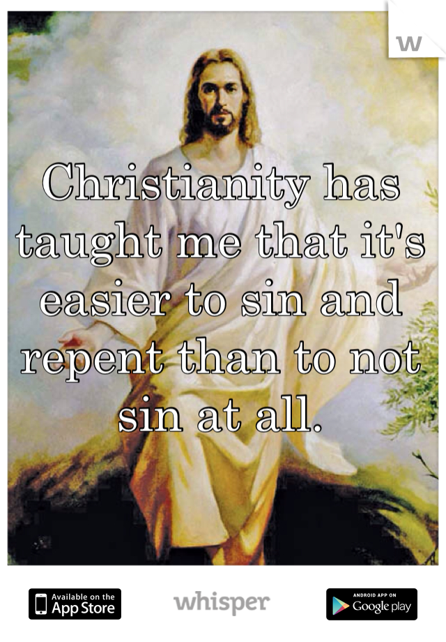 Christianity has taught me that it's easier to sin and repent than to not sin at all.