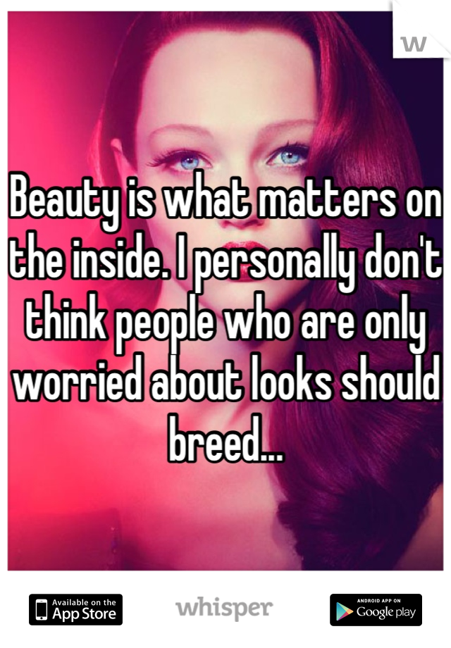 Beauty is what matters on the inside. I personally don't think people who are only worried about looks should breed...