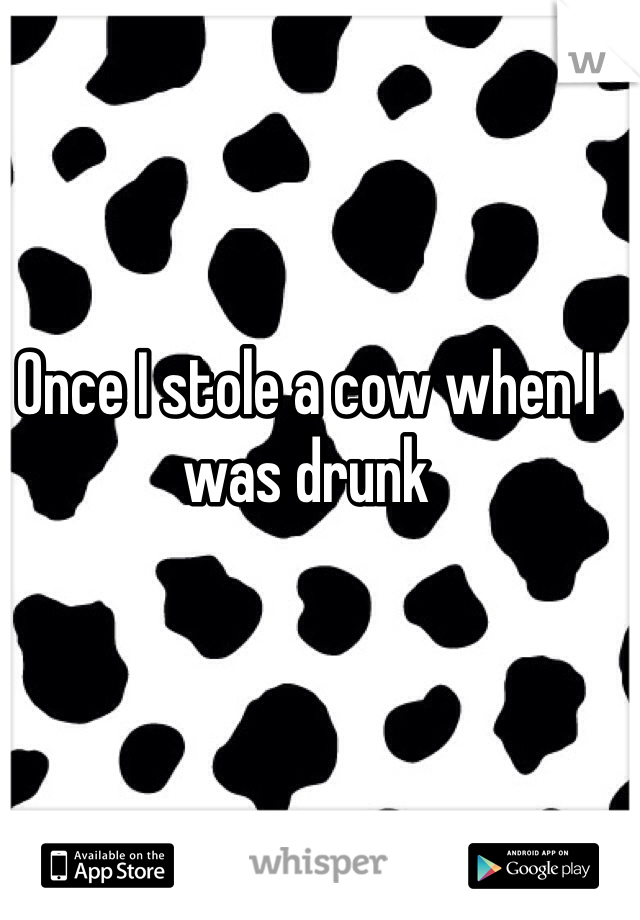 Once I stole a cow when I was drunk
