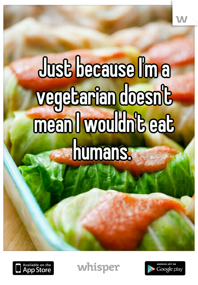 Just because I'm a vegetarian doesn't 
mean I wouldn't eat humans.  