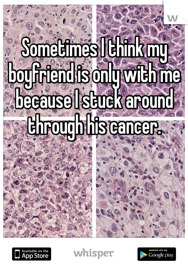 Sometimes I think my boyfriend is only with me because I stuck around through his cancer. 