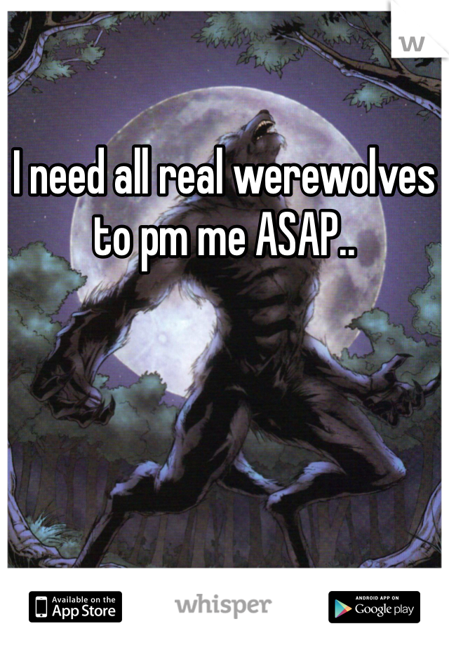 I need all real werewolves to pm me ASAP.. 