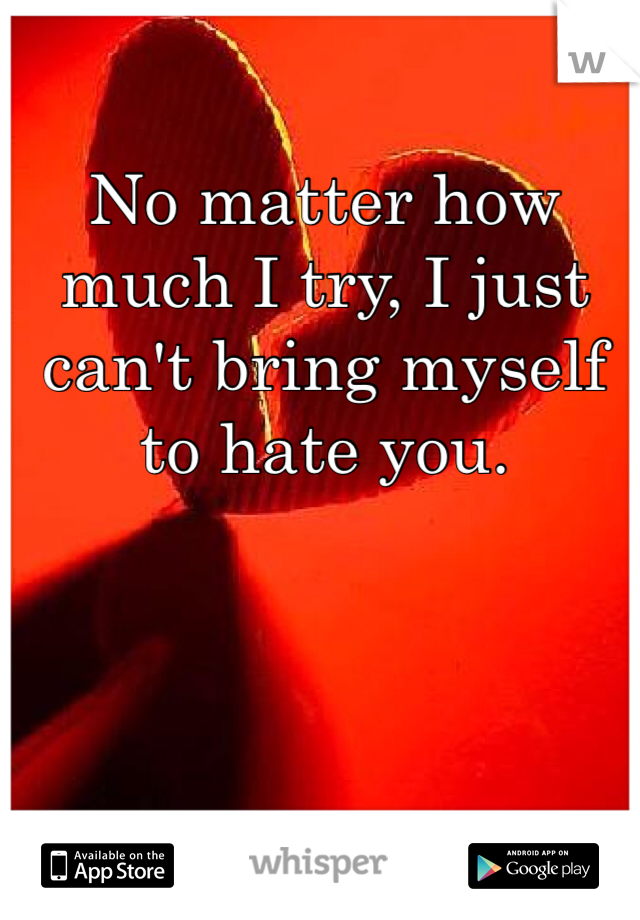 No matter how much I try, I just can't bring myself to hate you.