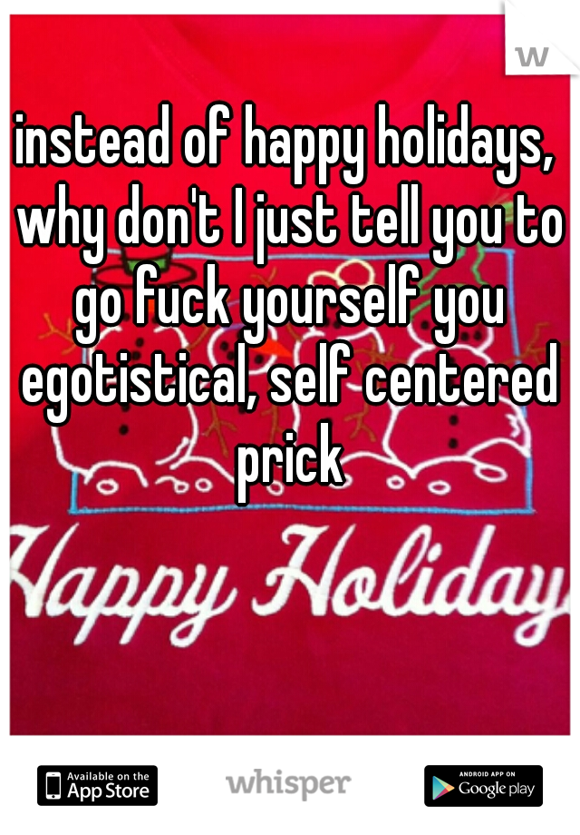 instead of happy holidays, why don't I just tell you to go fuck yourself you egotistical, self centered prick
