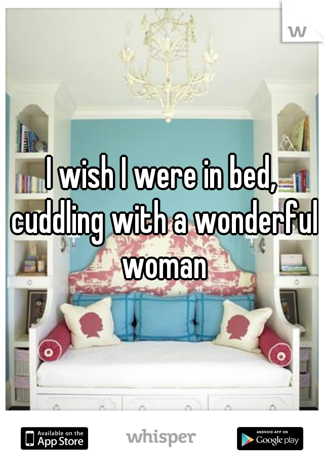 I wish I were in bed, cuddling with a wonderful woman