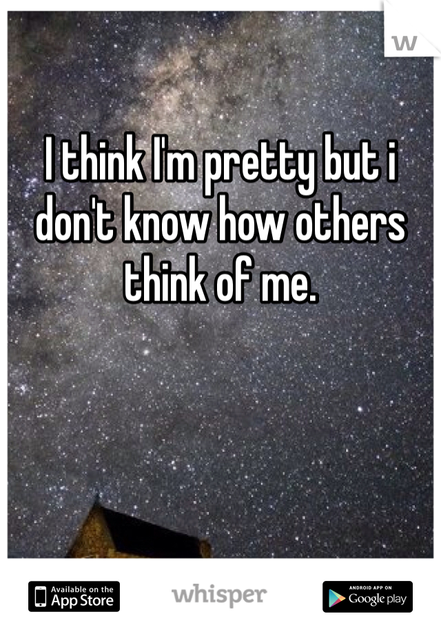 

I think I'm pretty but i don't know how others think of me. 