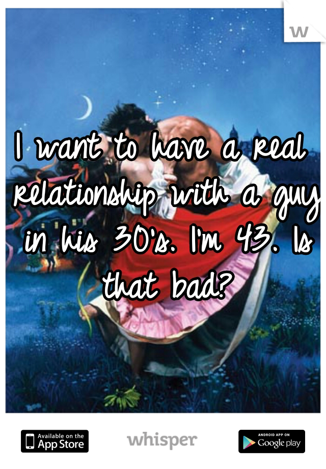 I want to have a real relationship with a guy in his 30's. I'm 43. Is that bad?