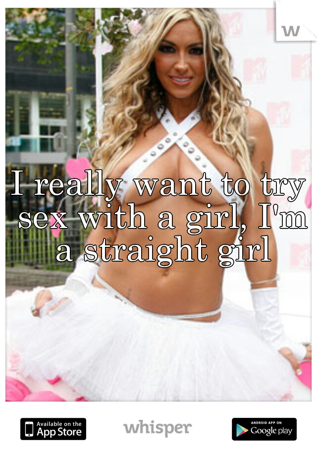 I really want to try sex with a girl, I'm a straight girl