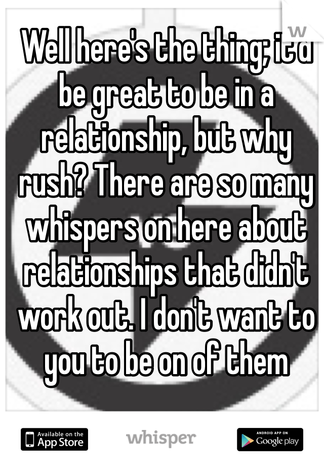 Well here's the thing; it'd be great to be in a relationship, but why rush? There are so many whispers on here about relationships that didn't work out. I don't want to you to be on of them