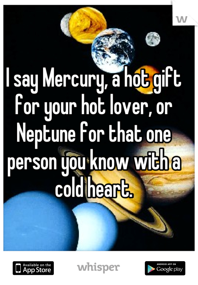 I say Mercury, a hot gift for your hot lover, or Neptune for that one person you know with a cold heart.