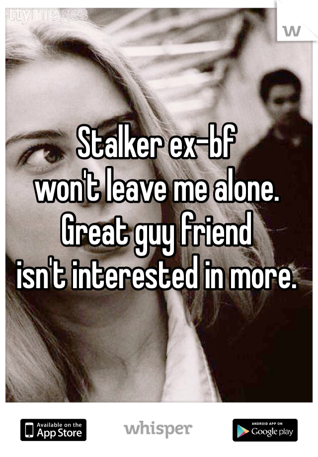 Stalker ex-bf 
won't leave me alone.
Great guy friend
isn't interested in more.