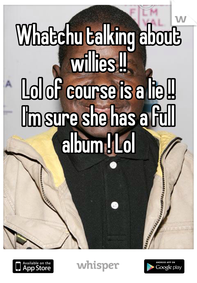Whatchu talking about willies !! 
Lol of course is a lie !! 
I'm sure she has a full album ! Lol