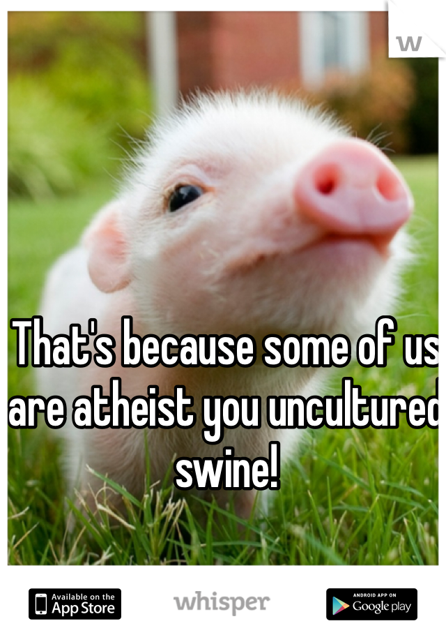 That's because some of us are atheist you uncultured swine!