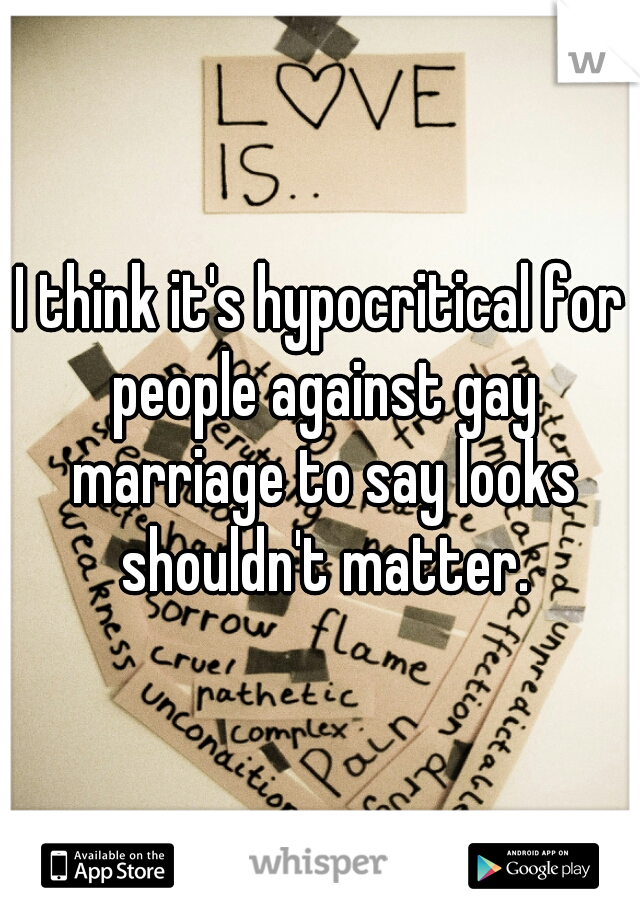 I think it's hypocritical for people against gay marriage to say looks shouldn't matter.