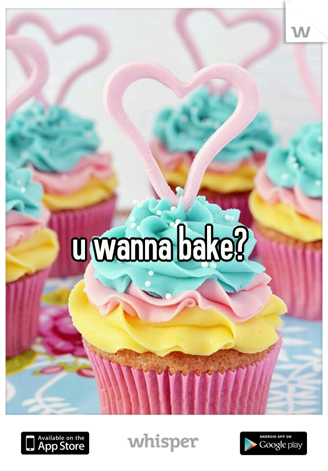 u wanna bake? 