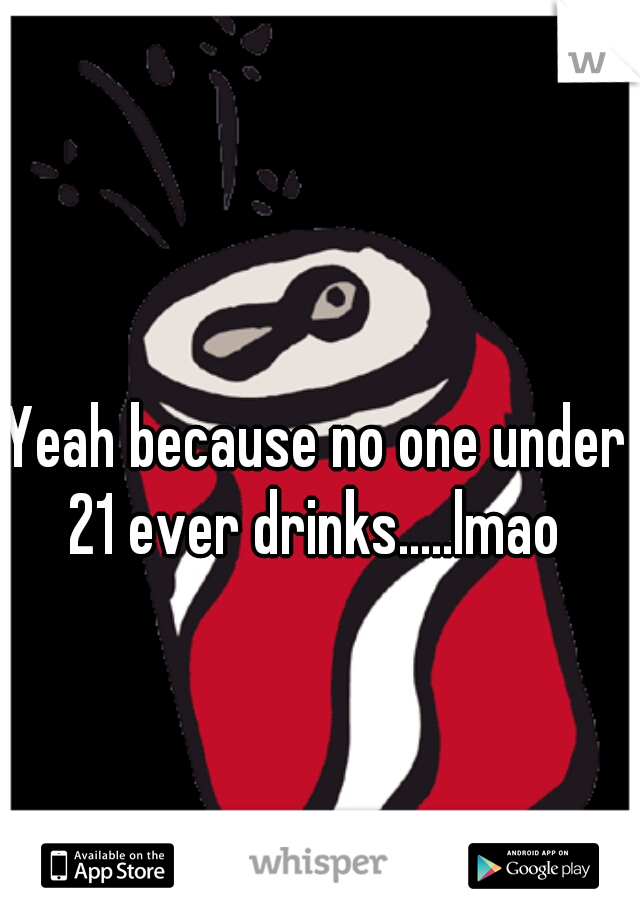 Yeah because no one under 21 ever drinks.....lmao 
