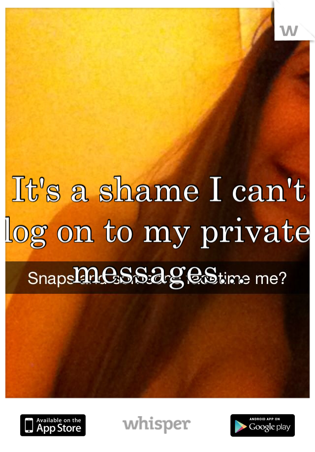It's a shame I can't log on to my private messages...