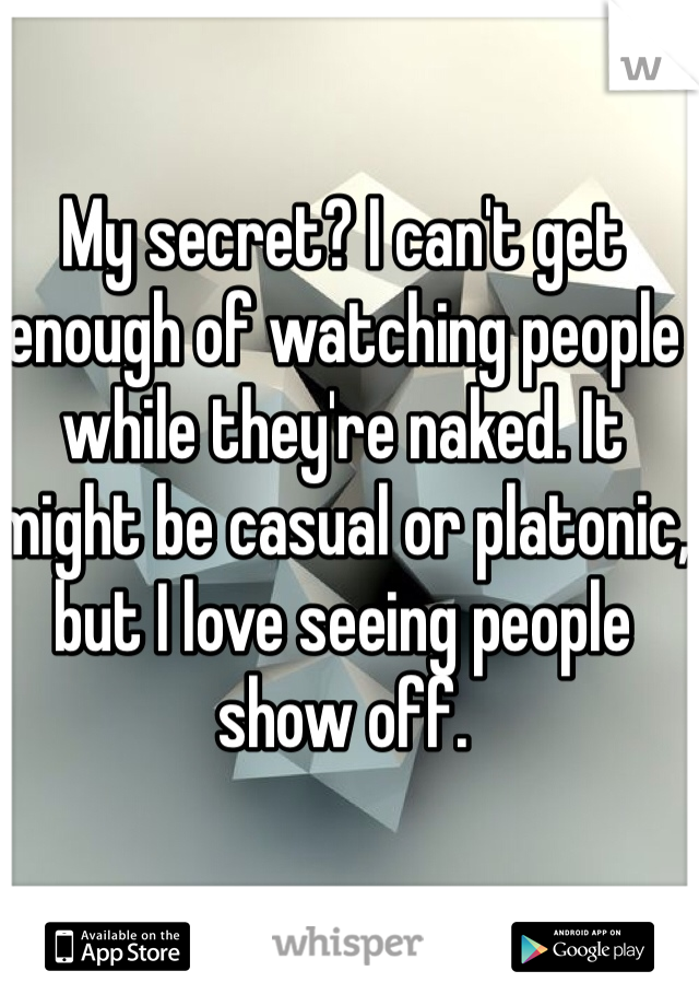 My secret? I can't get enough of watching people while they're naked. It might be casual or platonic, but I love seeing people show off. 